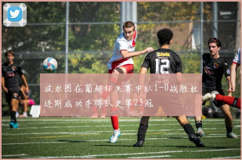 波尔图在葡超杯决赛中以1-0战胜杜连斯成功夺得队史第25冠