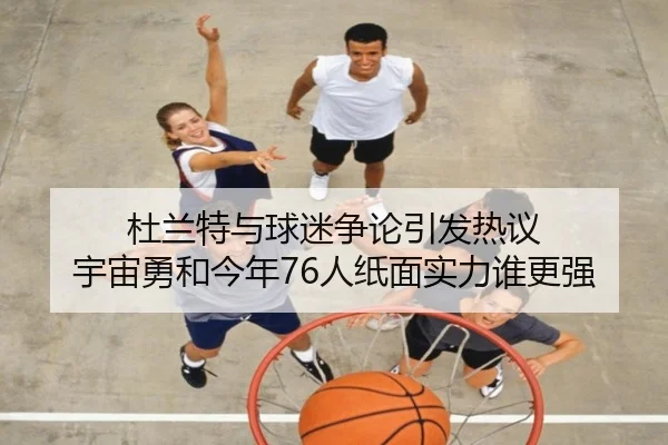 杜兰特与球迷争论引发热议 宇宙勇和今年76人纸面实力谁更强