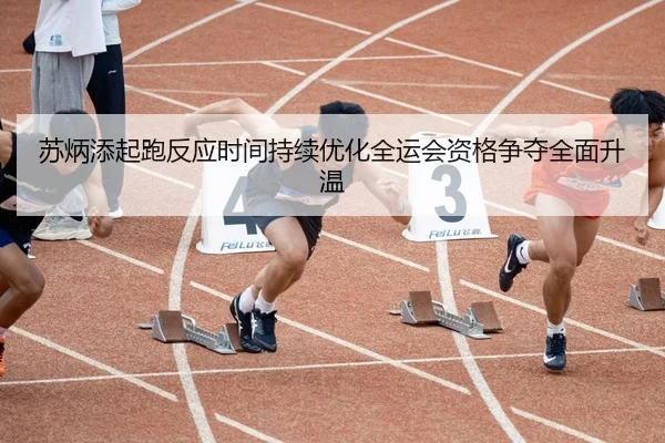 苏炳添起跑反应时间持续优化全运会资格争夺全面升温
