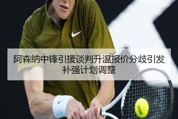阿森纳中锋引援谈判升温报价分歧引发补强计划调整